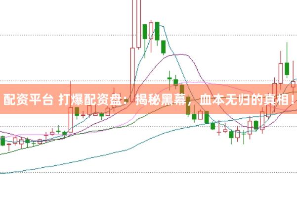 配资平台 打爆配资盘：揭秘黑幕，血本无归的真相！