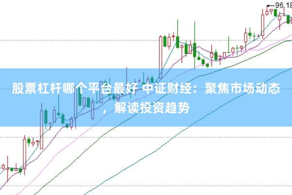 股票杠杆哪个平台最好 中证财经：聚焦市场动态，解读投资趋势