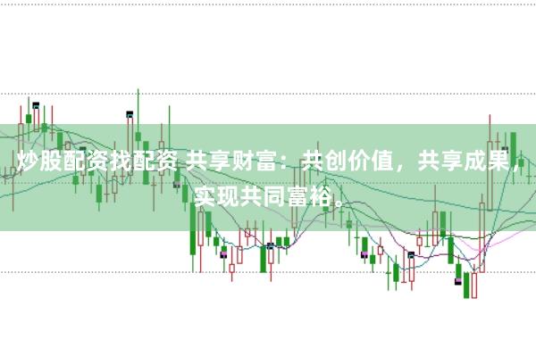 炒股配资找配资 共享财富：共创价值，共享成果，实现共同富裕。
