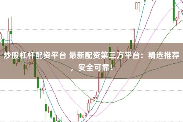 炒股杠杆配资平台 最新配资第三方平台：精选推荐，安全可靠！