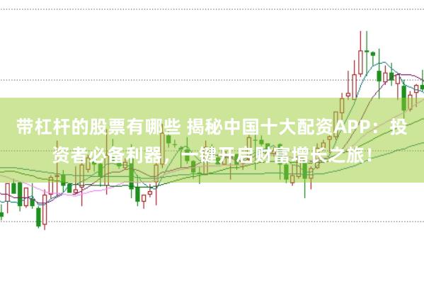 带杠杆的股票有哪些 揭秘中国十大配资APP：投资者必备利器，一键开启财富增长之旅！
