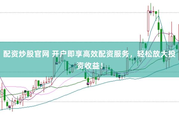 配资炒股官网 开户即享高效配资服务，轻松放大投资收益！