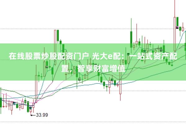 在线股票炒股配资门户 光大e配：一站式资产配置，智享财富增值