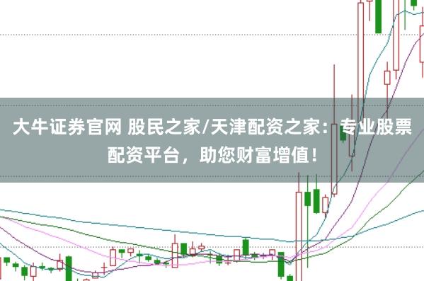 大牛证券官网 股民之家/天津配资之家：专业股票配资平台，助您财富增值！