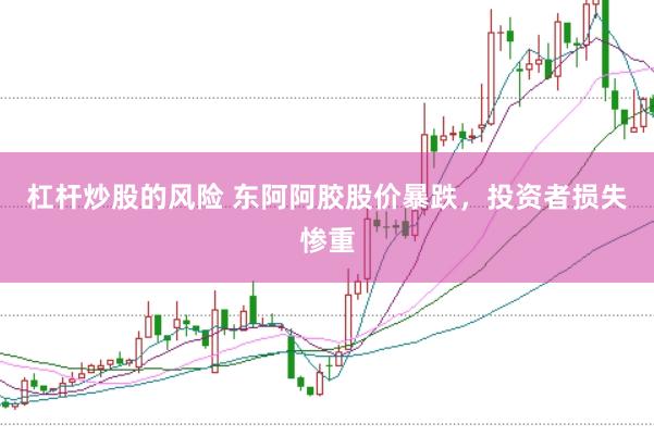 杠杆炒股的风险 东阿阿胶股价暴跌，投资者损失惨重