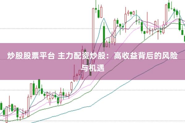 炒股股票平台 主力配资炒股：高收益背后的风险与机遇