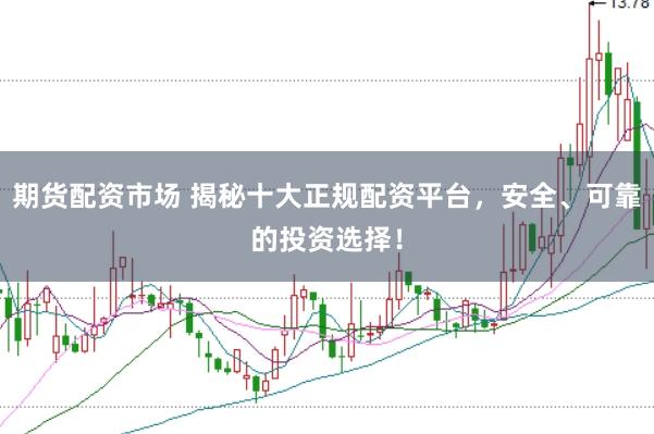 期货配资市场 揭秘十大正规配资平台，安全、可靠的投资选择！