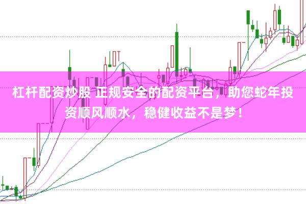 杠杆配资炒股 正规安全的配资平台，助您蛇年投资顺风顺水，稳健收益不是梦！