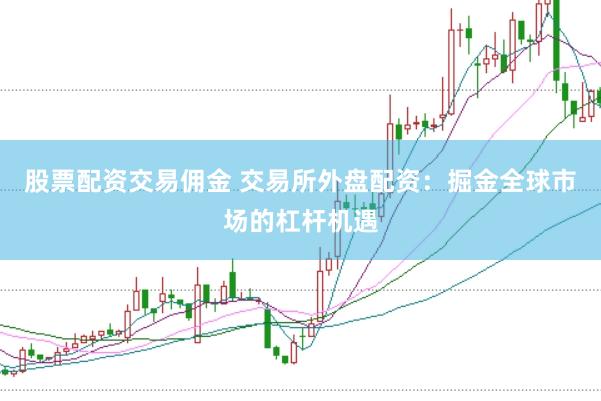 股票配资交易佣金 交易所外盘配资：掘金全球市场的杠杆机遇