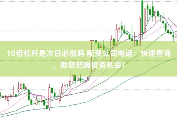 10倍杠杆是次日必涨吗 配资公司电话：快速查询，助您把握投资机会！