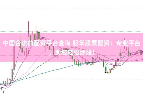 中国合法的配资平台查询 股掌股票配资：专业平台，助您轻松炒股！