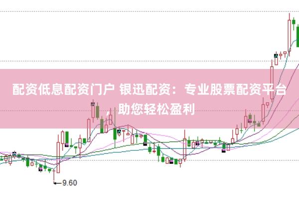 配资低息配资门户 银迅配资：专业股票配资平台，助您轻松盈利