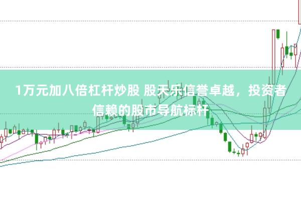 1万元加八倍杠杆炒股 股天乐信誉卓越，投资者信赖的股市导航标杆