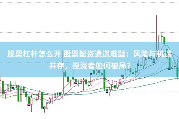 股票杠杆怎么开 股票配资遭遇难题：风险与机遇并存，投资者如何破局？