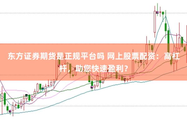 东方证券期货是正规平台吗 网上股票配资：高杠杆，助您快速盈利？
