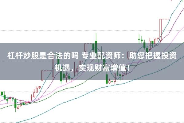杠杆炒股是合法的吗 专业配资师：助您把握投资机遇，实现财富增值！
