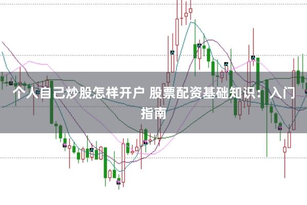 个人自己炒股怎样开户 股票配资基础知识：入门指南