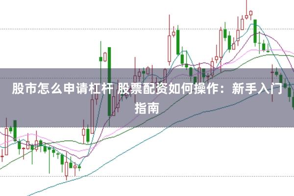 股市怎么申请杠杆 股票配资如何操作：新手入门指南