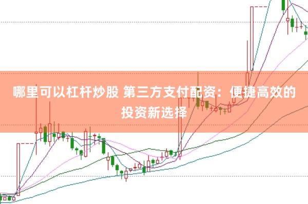 哪里可以杠杆炒股 第三方支付配资：便捷高效的投资新选择