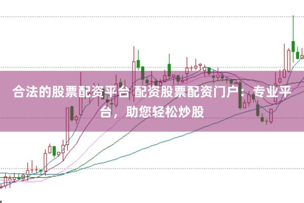 合法的股票配资平台 配资股票配资门户：专业平台，助您轻松炒股