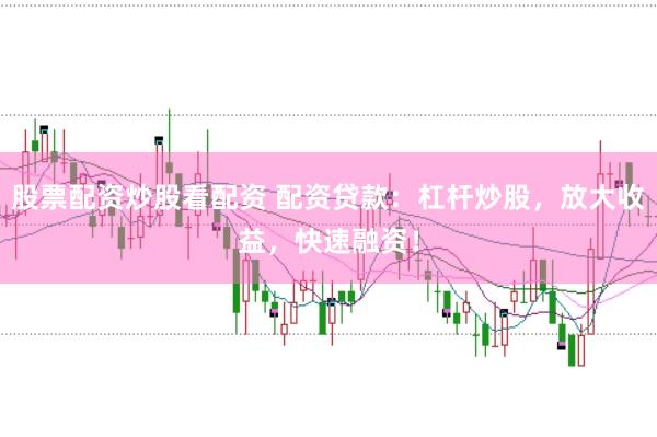 股票配资炒股看配资 配资贷款：杠杆炒股，放大收益，快速融资！