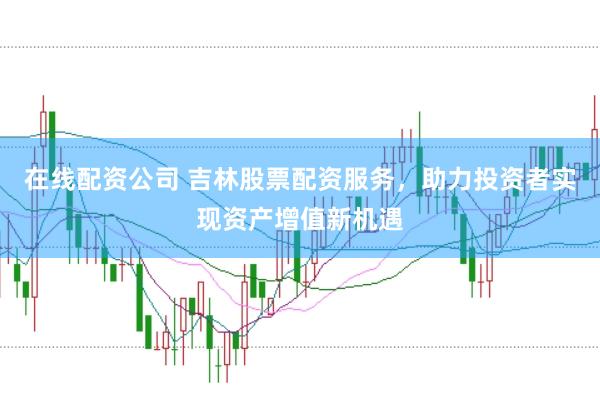 在线配资公司 吉林股票配资服务，助力投资者实现资产增值新机遇