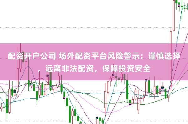 配资开户公司 场外配资平台风险警示：谨慎选择，远离非法配资，保障投资安全