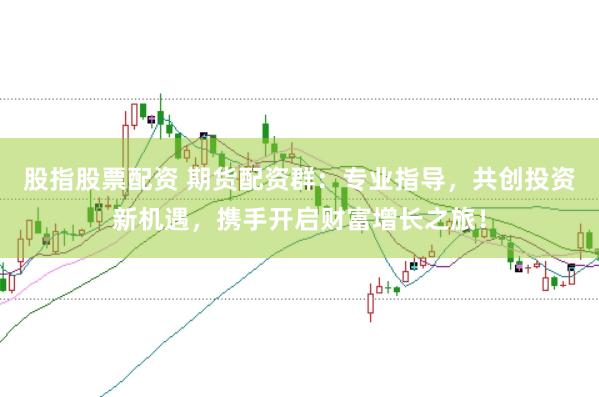 股指股票配资 期货配资群：专业指导，共创投资新机遇，携手开启财富增长之旅！