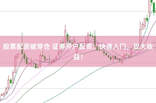 股票配资被穿仓 证券开户配资：快速入门，放大收益！