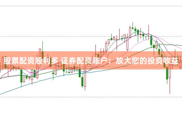 股票配资股利多 证券配资账户：放大您的投资收益