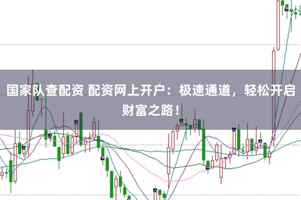 国家队查配资 配资网上开户：极速通道，轻松开启财富之路！