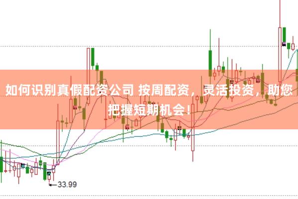 如何识别真假配资公司 按周配资，灵活投资，助您把握短期机会！