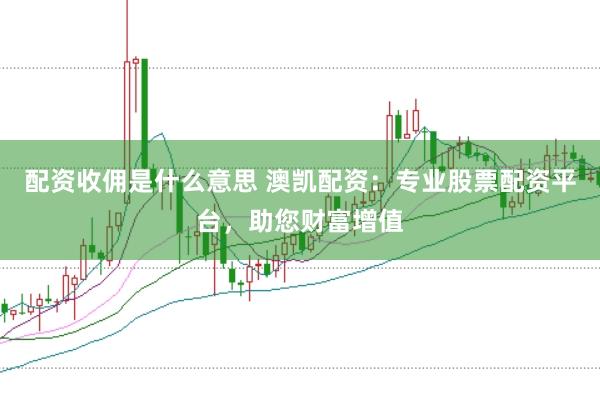 配资收佣是什么意思 澳凯配资：专业股票配资平台，助您财富增值