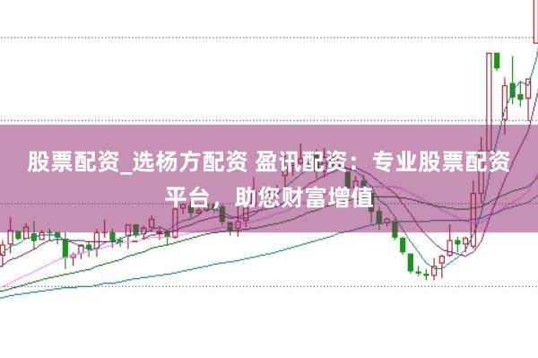 股票配资_选杨方配资 盈讯配资：专业股票配资平台，助您财富增值