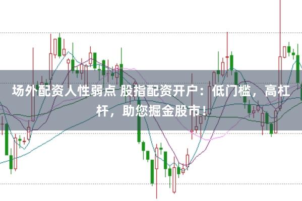 场外配资人性弱点 股指配资开户：低门槛，高杠杆，助您掘金股市！