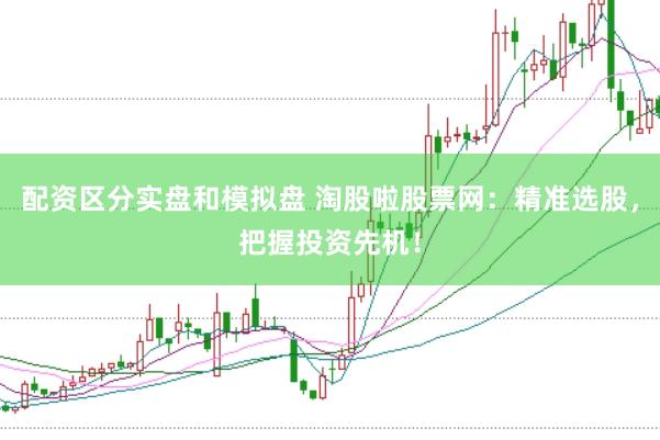 配资区分实盘和模拟盘 淘股啦股票网：精准选股，把握投资先机！