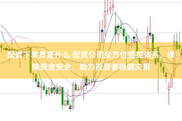 配资下单员是什么 配资公司全方位监控体系，保障资金安全，助力投资者稳健决策