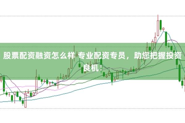 股票配资融资怎么样 专业配资专员，助您把握投资良机！