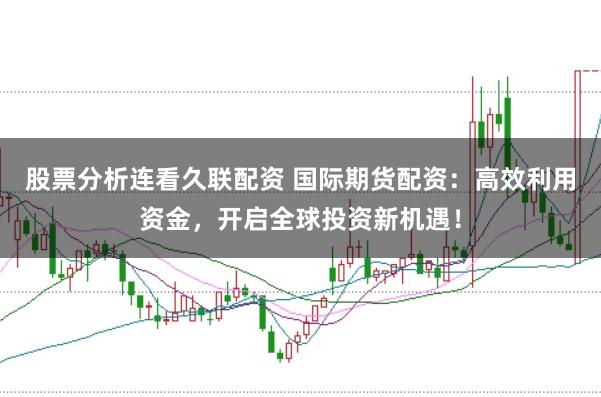 股票分析连看久联配资 国际期货配资：高效利用资金，开启全球投资新机遇！