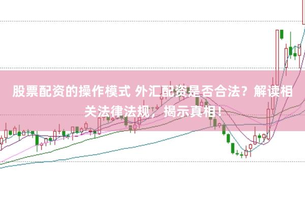 股票配资的操作模式 外汇配资是否合法？解读相关法律法规，揭示真相！