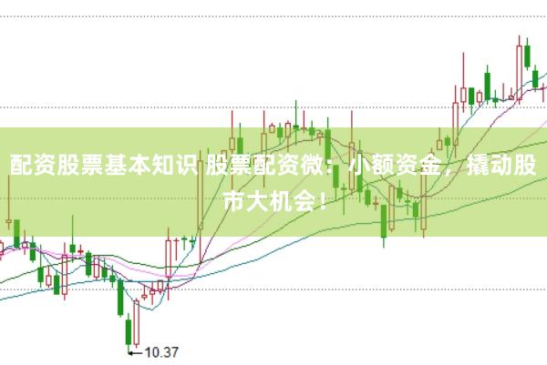配资股票基本知识 股票配资微：小额资金，撬动股市大机会！