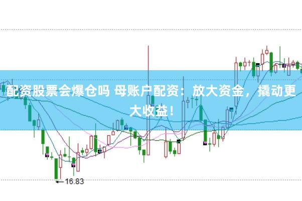 配资股票会爆仓吗 母账户配资：放大资金，撬动更大收益！