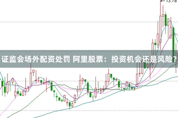证监会场外配资处罚 阿里股票：投资机会还是风险？
