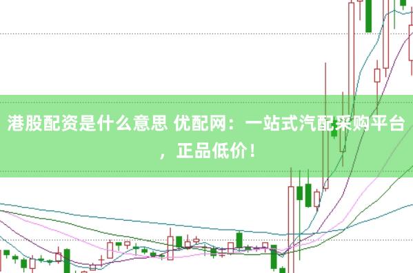 港股配资是什么意思 优配网：一站式汽配采购平台，正品低价！
