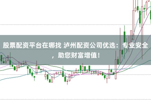 股票配资平台在哪找 泸州配资公司优选：专业安全，助您财富增值！