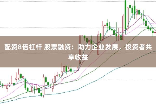 配资8倍杠杆 股票融资：助力企业发展，投资者共享收益