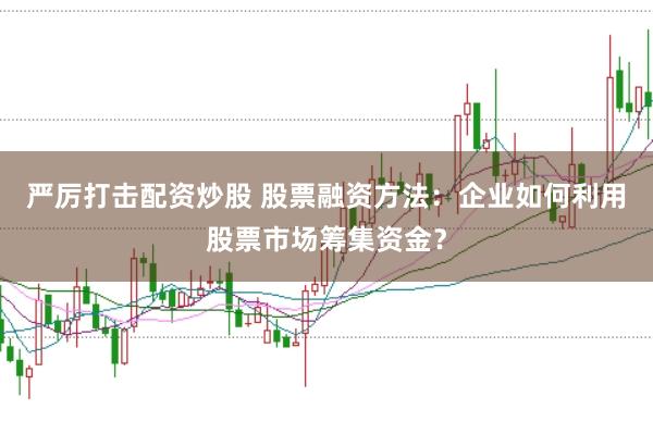 严厉打击配资炒股 股票融资方法：企业如何利用股票市场筹集资金？