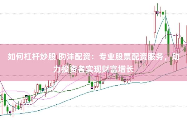 如何杠杆炒股 昀沣配资：专业股票配资服务，助力投资者实现财富增长