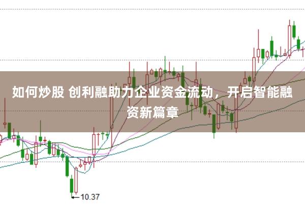 如何炒股 创利融助力企业资金流动，开启智能融资新篇章