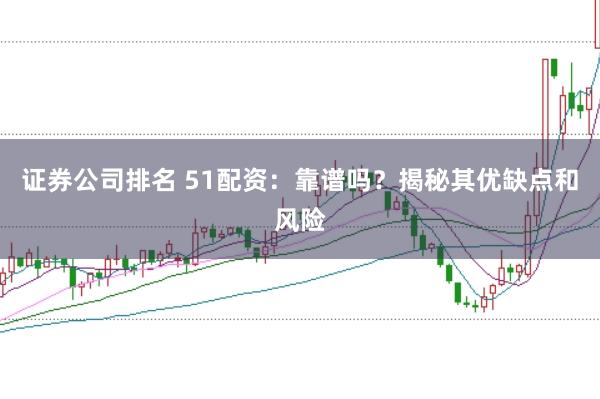证券公司排名 51配资：靠谱吗？揭秘其优缺点和风险